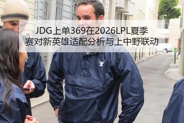 JDG上单369在2026LPL夏季赛对新英雄适配分析与上中野联动