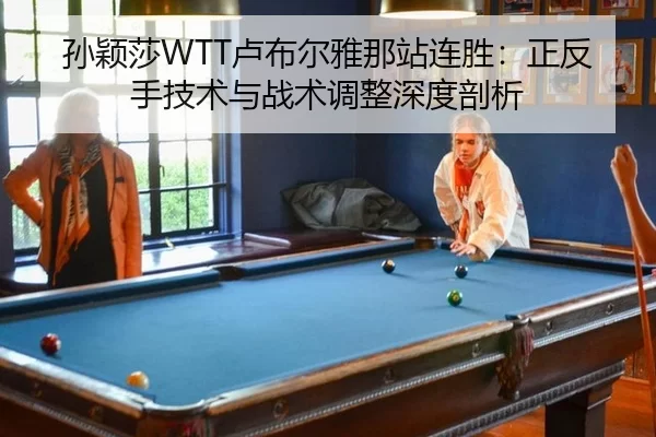 孙颖莎WTT卢布尔雅那站连胜：正反手技术与战术调整深度剖析