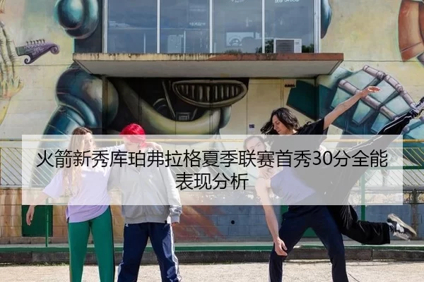 火箭新秀库珀弗拉格夏季联赛首秀30分全能表现分析