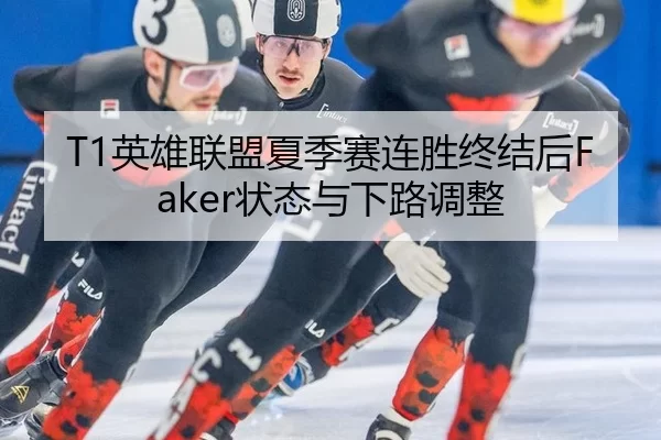 T1英雄联盟夏季赛连胜终结后Faker状态与下路调整